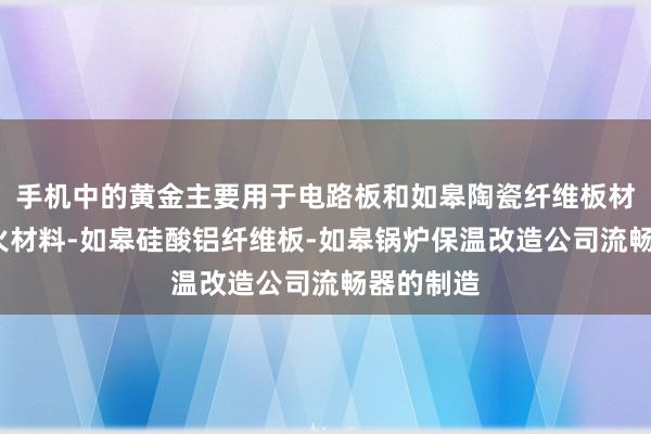 手机中的黄金主要用于电路板和如皋陶瓷纤维板材-高温耐火材料-如皋硅酸铝纤维板-如皋锅炉保温改造公司流畅器的制造