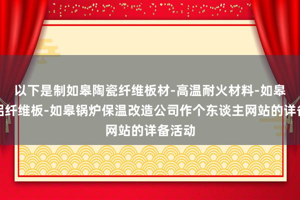 以下是制如皋陶瓷纤维板材-高温耐火材料-如皋硅酸铝纤维板-如皋锅炉保温改造公司作个东谈主网站的详备活动