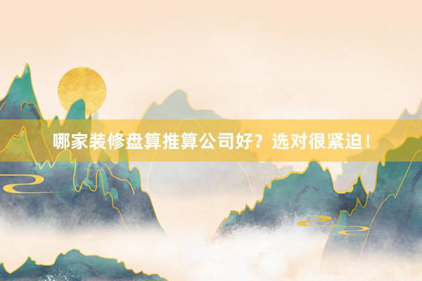 哪家装修盘算推算公司好？选对很紧迫！