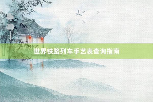 世界铁路列车手艺表查询指南